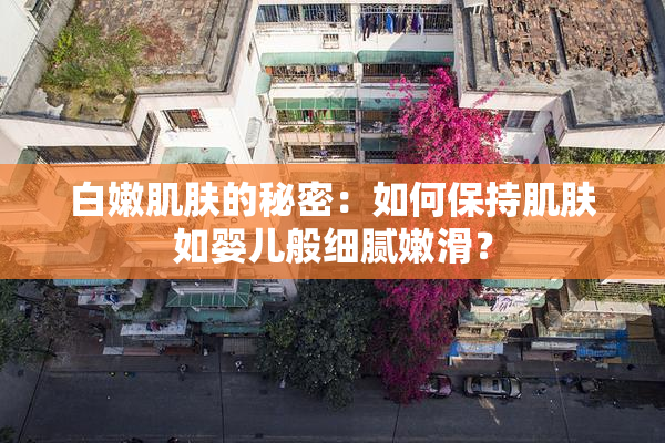 白嫩肌肤的秘密：如何保持肌肤如婴儿般细腻嫩滑？