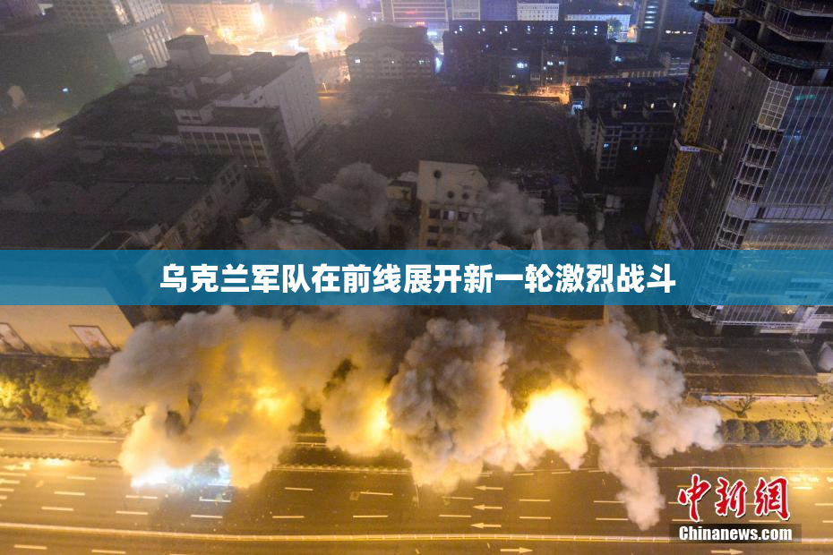 乌克兰军队在前线展开新一轮激烈战斗