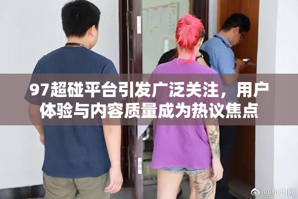 97超碰平台引发广泛关注，用户体验与内容质量成为热议焦点