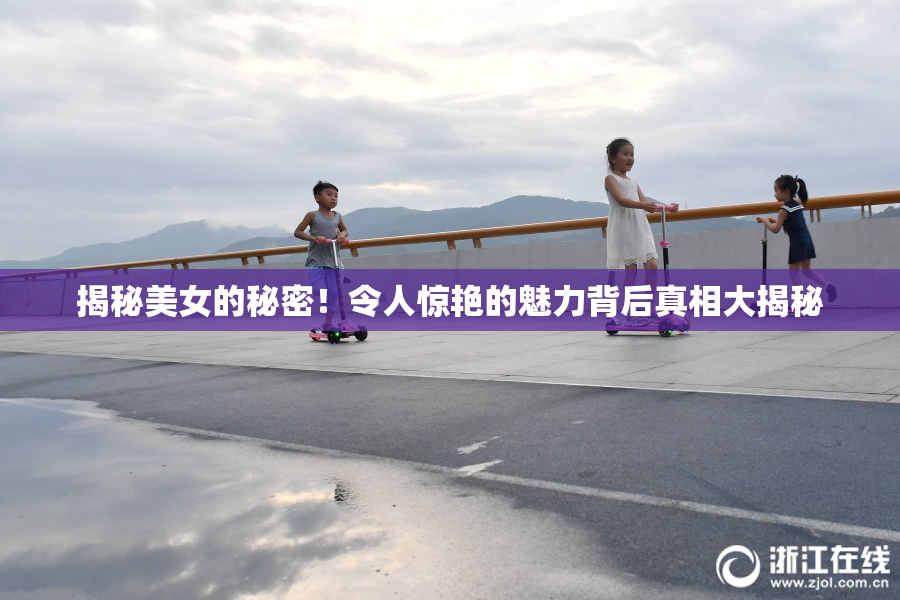 揭秘美女的秘密！令人惊艳的魅力背后真相大揭秘