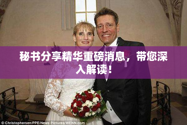 秘书分享精华重磅消息，带您深入解读！