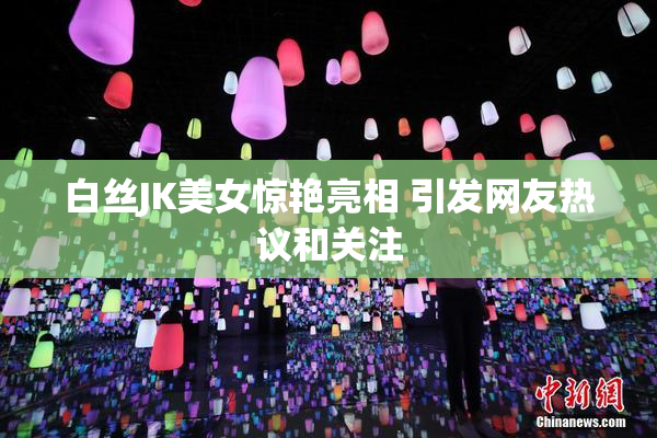 白丝JK美女惊艳亮相 引发网友热议和关注
