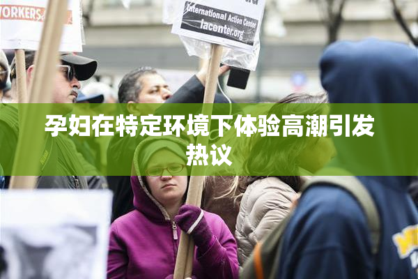 孕妇在特定环境下体验高潮引发热议
