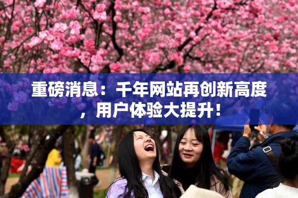 重磅消息：千年网站再创新高度，用户体验大提升！