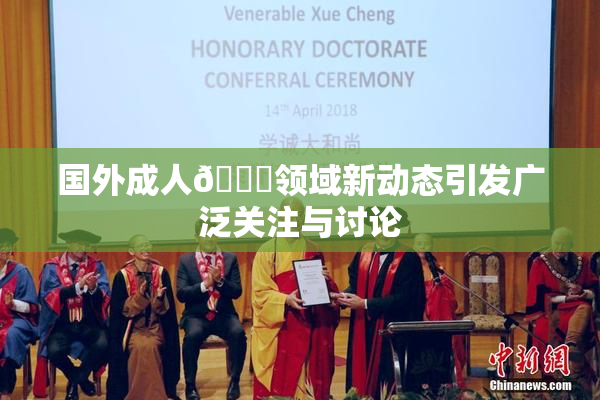 国外成人🔞领域新动态引发广泛关注与讨论