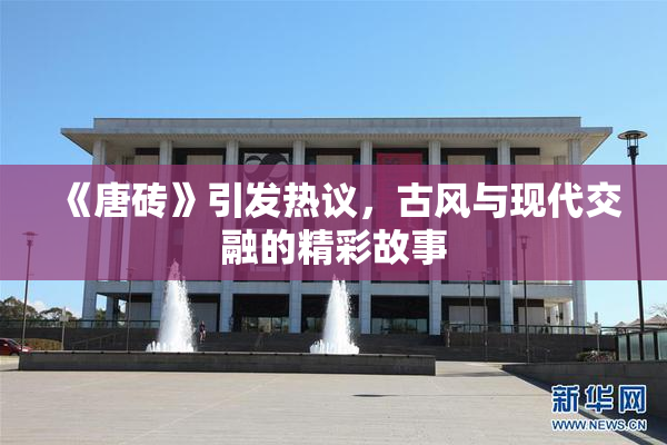 《唐砖》引发热议，古风与现代交融的精彩故事