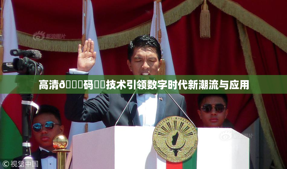 高清🈚码❌‌技术引领数字时代新潮流与应用