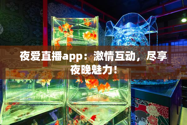 夜爱直播app：激情互动，尽享夜晚魅力！