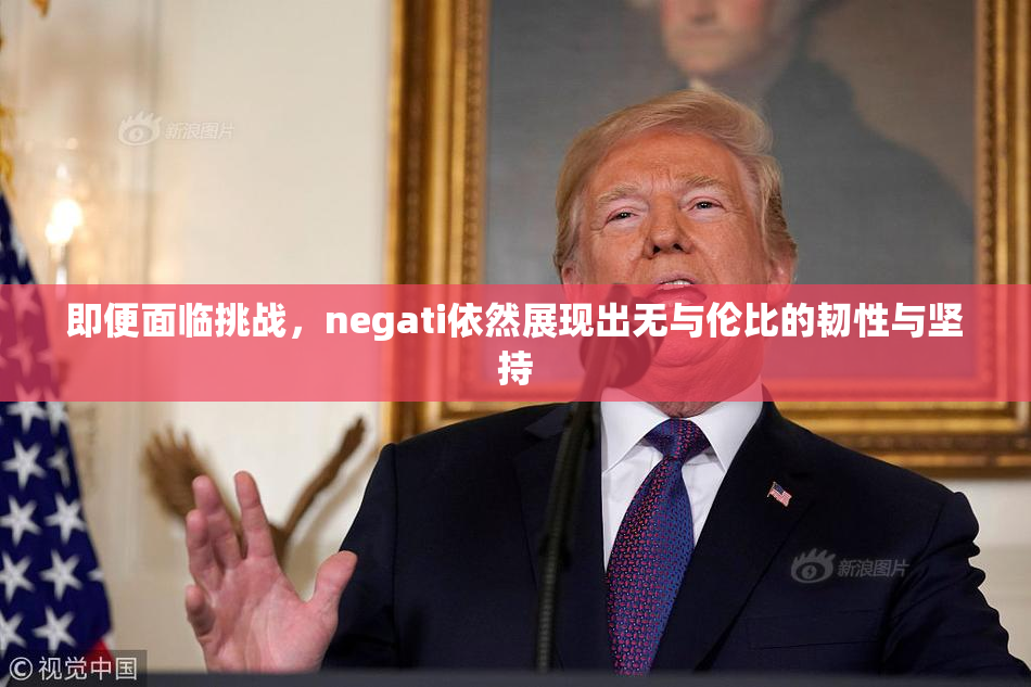 即便面临挑战，negati依然展现出无与伦比的韧性与坚持