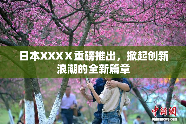 日本XXXⅩ重磅推出，掀起创新浪潮的全新篇章