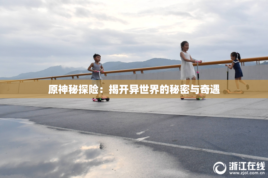 原神秘探险：揭开异世界的秘密与奇遇