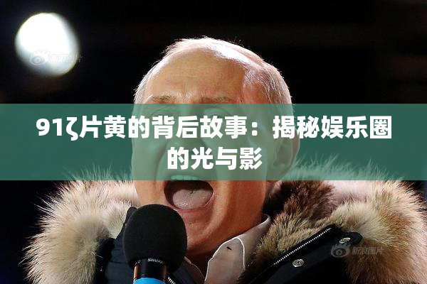 91ζ片黄的背后故事：揭秘娱乐圈的光与影