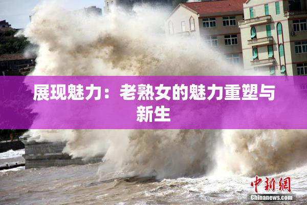 展现魅力：老熟女的魅力重塑与新生