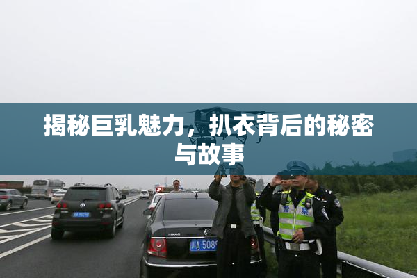 揭秘巨乳魅力，扒衣背后的秘密与故事
