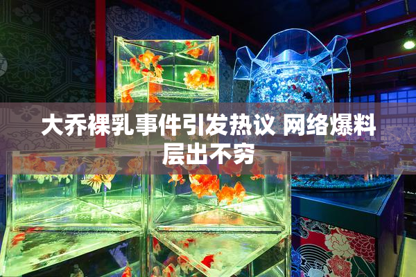 大乔裸乳事件引发热议 网络爆料层出不穷