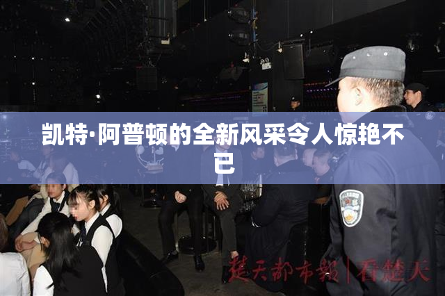 凯特·阿普顿的全新风采令人惊艳不已