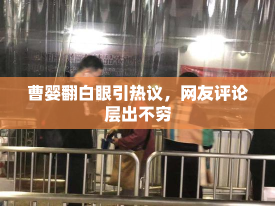 曹婴翻白眼引热议，网友评论层出不穷
