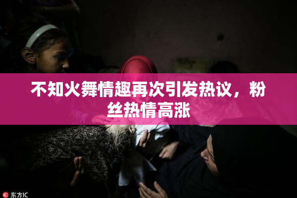 不知火舞情趣再次引发热议，粉丝热情高涨