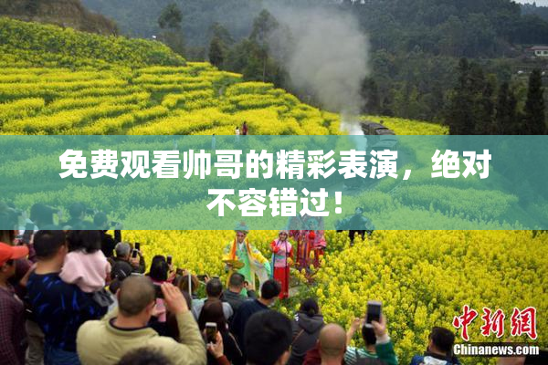 免费观看帅哥的精彩表演，绝对不容错过！