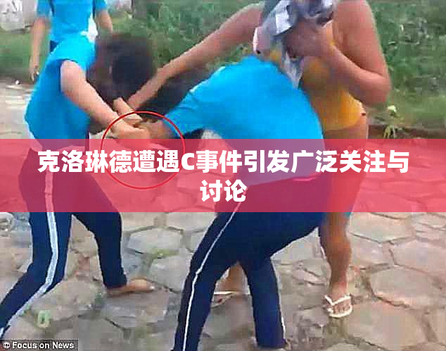 克洛琳德遭遇C事件引发广泛关注与讨论