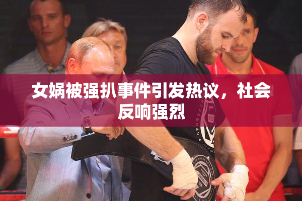 女娲被强扒事件引发热议，社会反响强烈