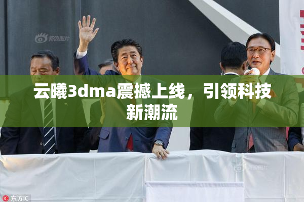 云曦3dma震撼上线，引领科技新潮流