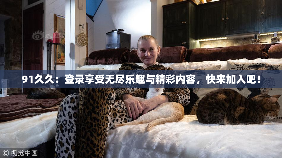 91久久：登录享受无尽乐趣与精彩内容，快来加入吧！