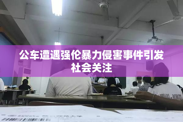 公车遭遇强伦暴力侵害事件引发社会关注
