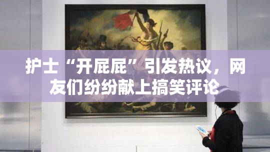 护士“开屁屁”引发热议，网友们纷纷献上搞笑评论