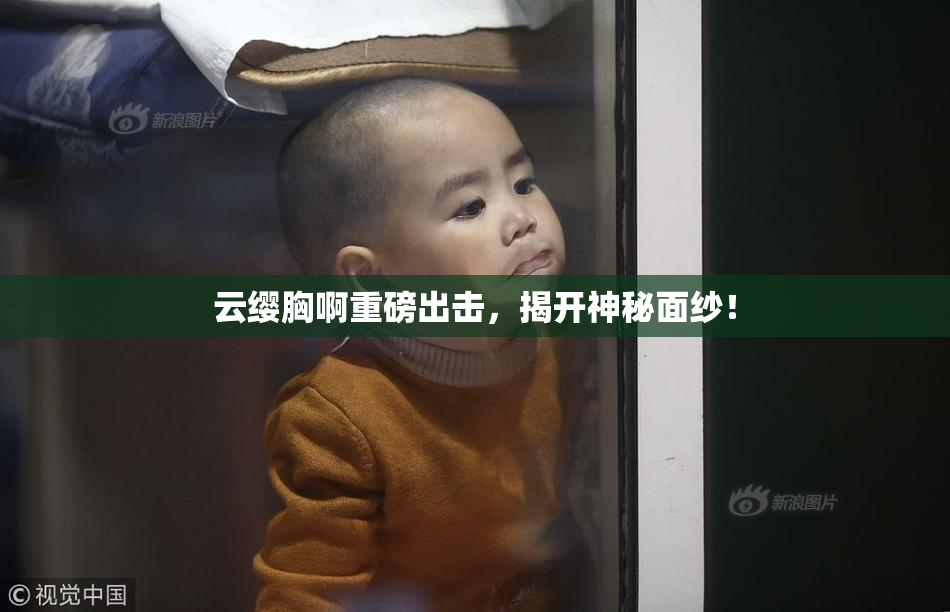云缨胸啊重磅出击，揭开神秘面纱！