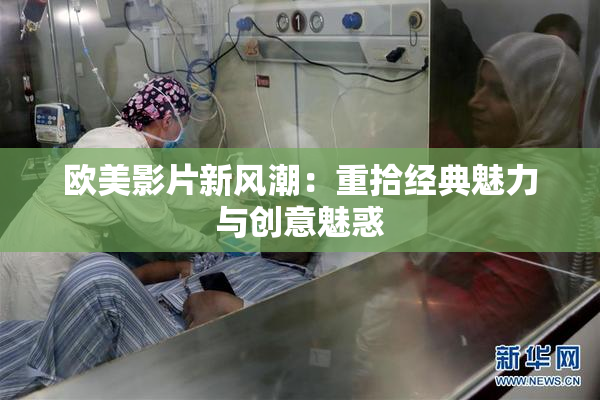 欧美影片新风潮：重拾经典魅力与创意魅惑