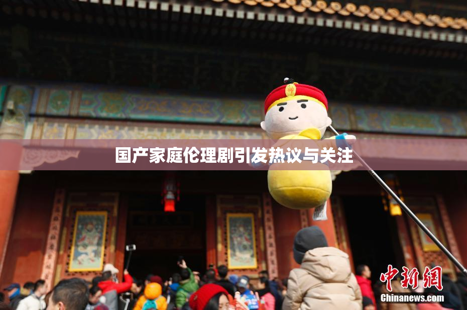 国产家庭伦理剧引发热议与关注