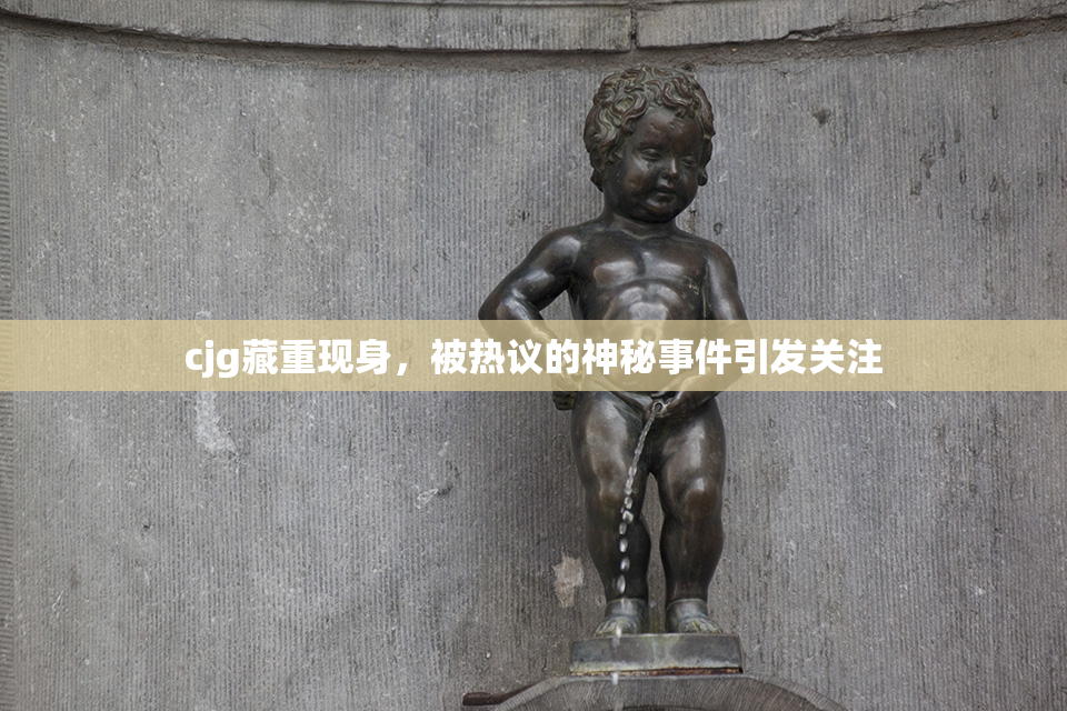 cjg藏重现身，被热议的神秘事件引发关注