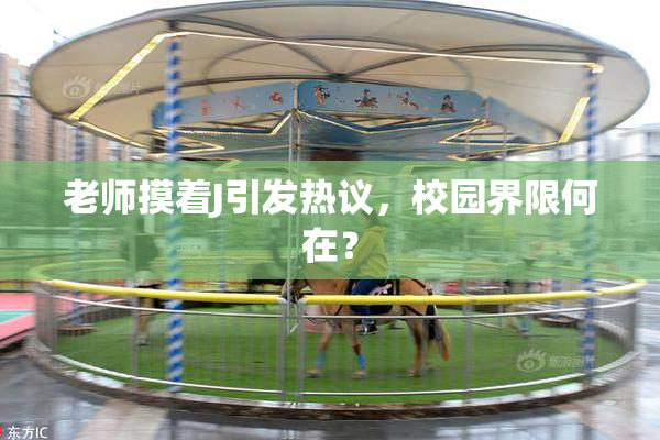 老师摸着J引发热议，校园界限何在？