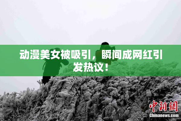 动漫美女被吸引，瞬间成网红引发热议！