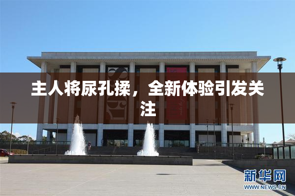 主人将尿孔揉，全新体验引发关注