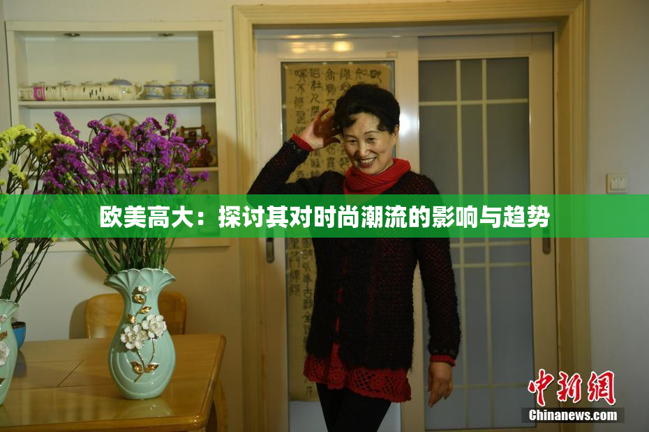 欧美高大：探讨其对时尚潮流的影响与趋势