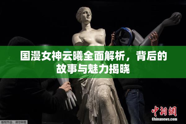 国漫女神云曦全面解析，背后的故事与魅力揭晓