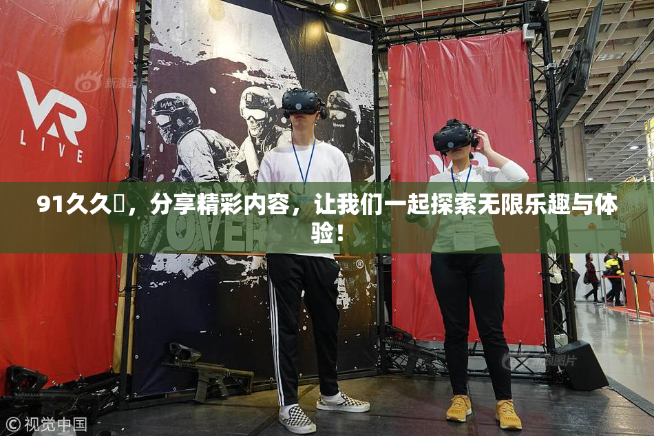 91久久擼，分享精彩内容，让我们一起探索无限乐趣与体验！