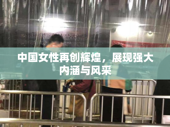 中国女性再创辉煌，展现强大内涵与风采
