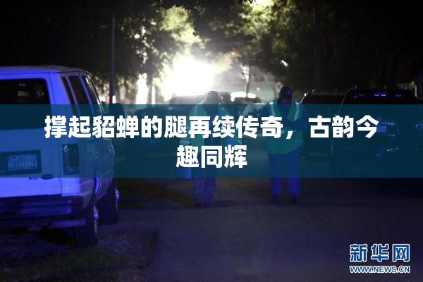 撑起貂蝉的腿再续传奇，古韵今趣同辉