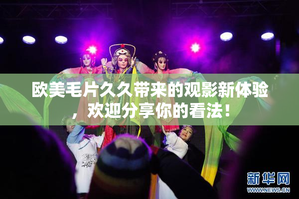 欧美毛片久久带来的观影新体验，欢迎分享你的看法！
