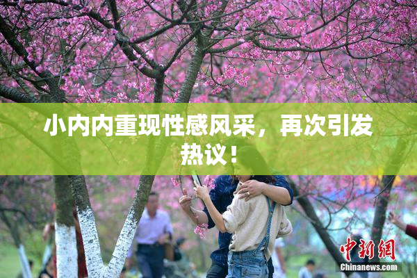 小内内重现性感风采，再次引发热议！
