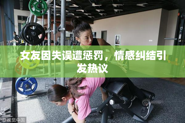 女友因失误遭惩罚，情感纠结引发热议