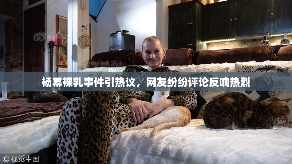 杨幂裸乳事件引热议，网友纷纷评论反响热烈