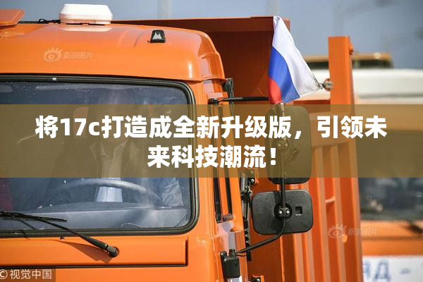 将17c打造成全新升级版，引领未来科技潮流！