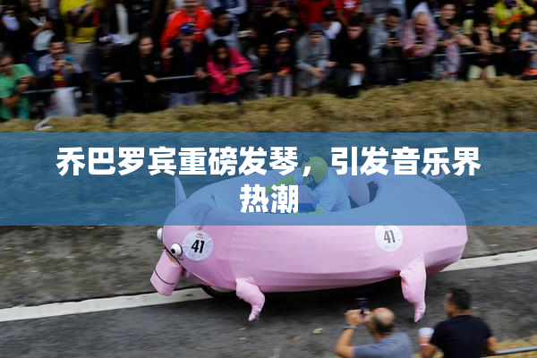 乔巴罗宾重磅发琴，引发音乐界热潮