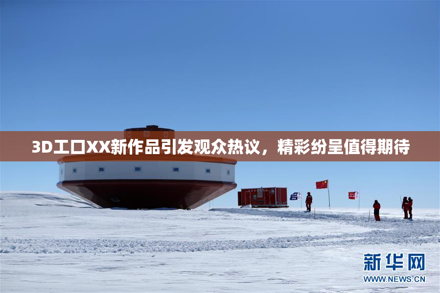 3D工口XX新作品引发观众热议，精彩纷呈值得期待