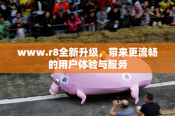 www.r8全新升级，带来更流畅的用户体验与服务