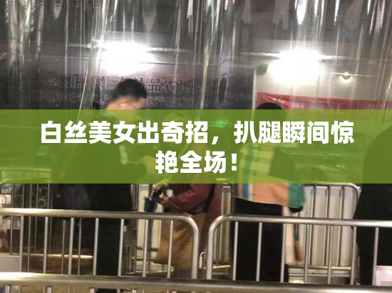 白丝美女出奇招，扒腿瞬间惊艳全场！